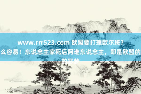 www.rrr523.com 欧盟要打理欧尔班？没那么容易！东说念主家死后阿谁东说念主，即是欧盟的恶梦