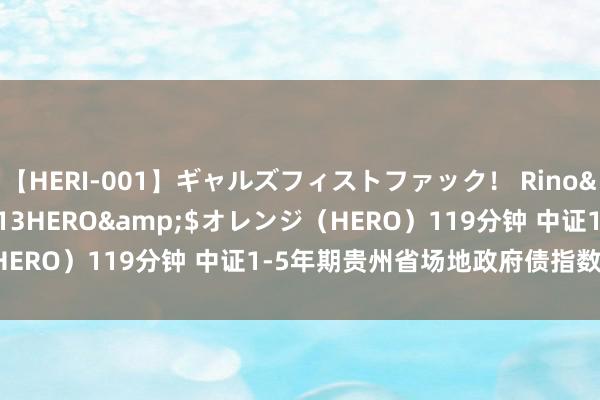 【HERI-001】ギャルズフィストファック！ Rino</a>2013-07-13HERO&$オレンジ（HERO）119分钟 中证1-5年期贵州省场地政府债指数报133.42点