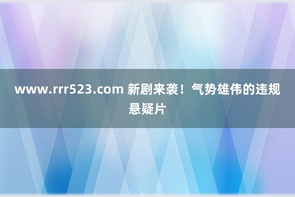 www.rrr523.com 新剧来袭!气势雄伟的违规悬疑片