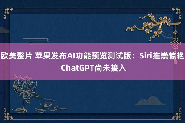 欧美整片 苹果发布AI功能预览测试版：Siri推崇惊艳 ChatGPT尚未接入