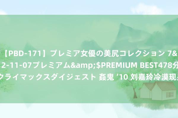 【PBD-171】プレミア女優の美尻コレクション 7</a>2012-11-07プレミアム&$PREMIUM BEST478分钟【ADVSR-021】クライマックスダイジェスト 姦鬼 ’10 刘嘉玲冷漠现身台北，与后辈争艳无压力，逶迤阴私再掀热议！