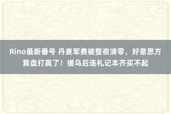 Rino最新番号 丹麦军费被整夜清零，好意思方算盘打赢了！援乌后连札记本齐买不起
