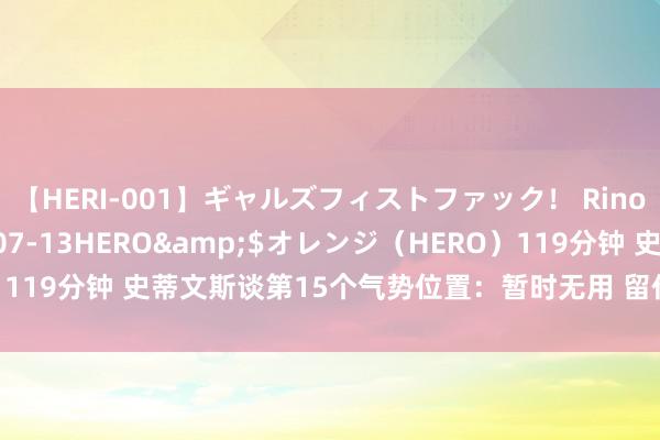 【HERI-001】ギャルズフィストファック！ Rino</a>2013-07-13HERO&$オレンジ（HERO）119分钟 史蒂文斯谈第15个气势位置：暂时无用 留作突发伤病的济急预案