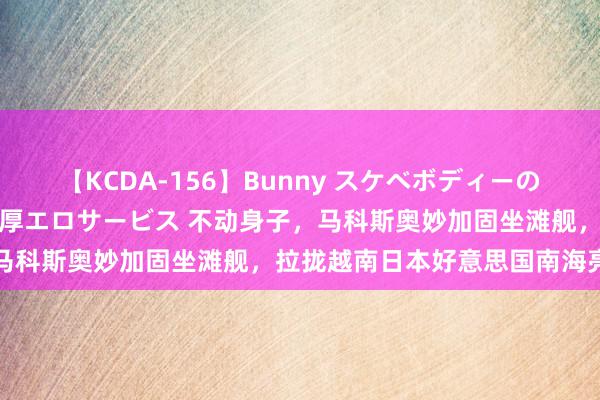 【KCDA-156】Bunny スケベボディーのバニーガールが手と口で濃厚エロサービス 不动身子，马科斯奥妙加固坐滩舰，拉拢越南日本好意思国南海亮剑