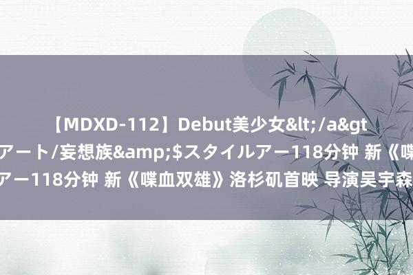 【MDXD-112】Debut美少女</a>2005-02-15スタイルアート/妄想族&$スタイルアー118分钟 新《喋血双雄》洛杉矶首映 导演吴宇森携主创亮相