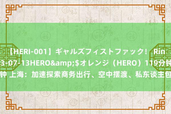 【HERI-001】ギャルズフィストファック！ Rino</a>2013-07-13HERO&$オレンジ（HERO）119分钟 上海：加速探索商务出行、空中摆渡、私东谈主包机等eVTOL城市空中交通类利用