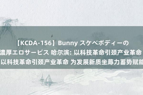 【KCDA-156】Bunny スケベボディーのバニーガールが手と口で濃厚エロサービス 哈尔滨: 以科技革命引颈产业革命 为发展新质坐蓐力蓄势赋能