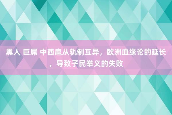 黑人 巨屌 中西扈从轨制互异，欧洲血缘论的延长，导致子民举义的失败