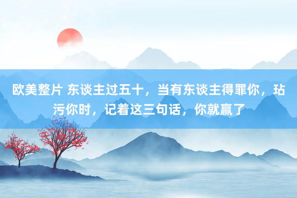 欧美整片 东谈主过五十，当有东谈主得罪你，玷污你时，记着这三句话，你就赢了