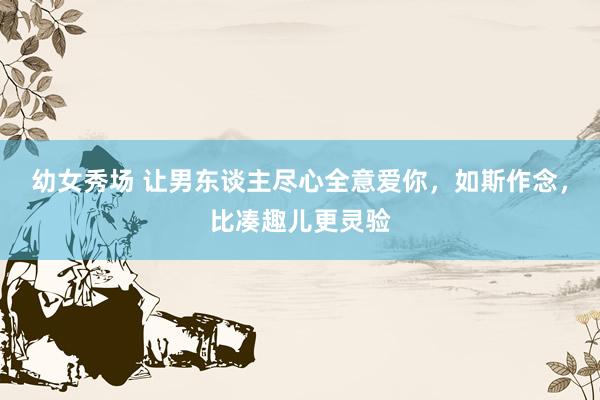 幼女秀场 让男东谈主尽心全意爱你，如斯作念，比凑趣儿更灵验
