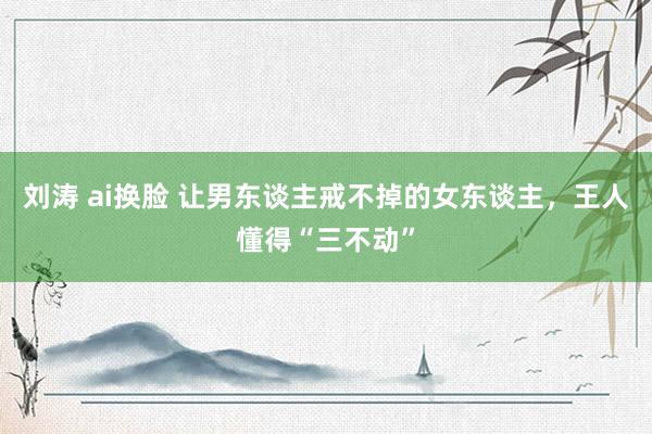 刘涛 ai换脸 让男东谈主戒不掉的女东谈主，王人懂得“三不动”