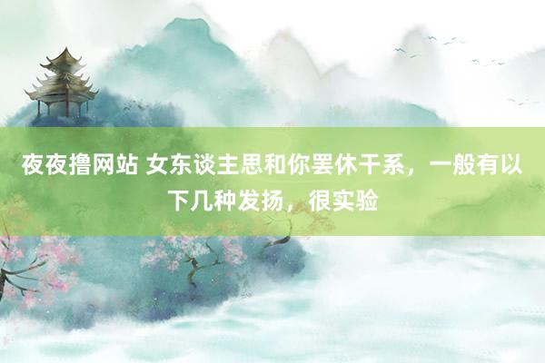 夜夜撸网站 女东谈主思和你罢休干系，一般有以下几种发扬，很实验