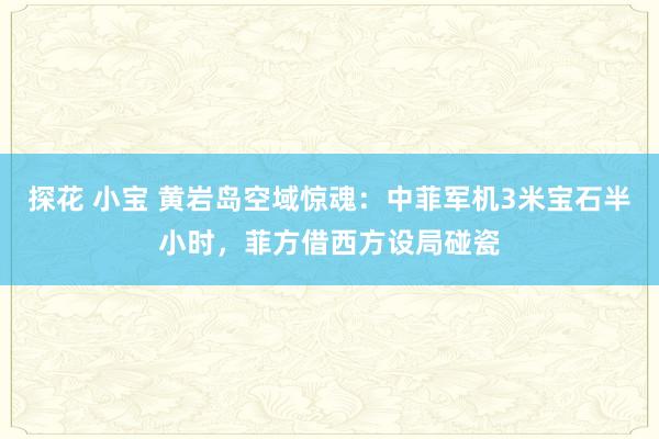 探花 小宝 黄岩岛空域惊魂：中菲军机3米宝石半小时，菲方借西方设局碰瓷