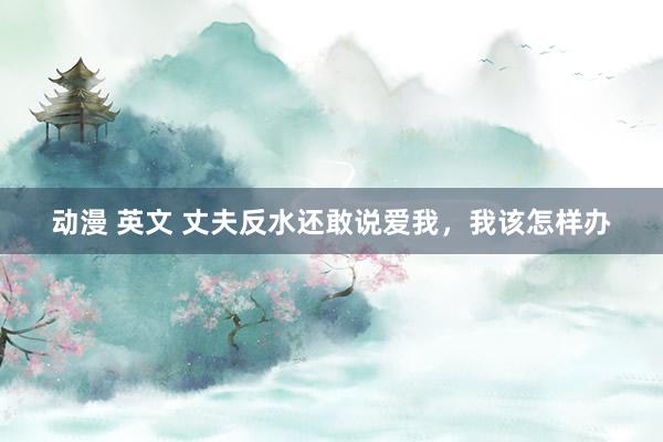 动漫 英文 丈夫反水还敢说爱我，我该怎样办