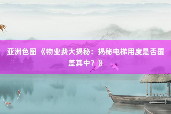 亚洲色图 《物业费大揭秘：揭秘电梯用度是否覆盖其中？》