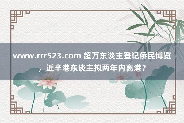 www.rrr523.com 超万东谈主登记侨民博览，近半港东谈主拟两年内离港？