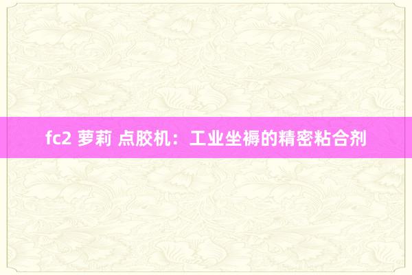 fc2 萝莉 点胶机：工业坐褥的精密粘合剂