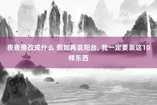 夜夜撸改成什么 假如再装阳台, 我一定要装这10样东西