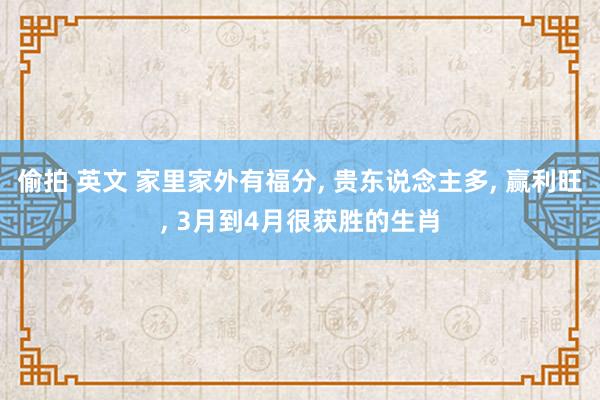 偷拍 英文 家里家外有福分, 贵东说念主多, 赢利旺, 3月到4月很获胜的生肖