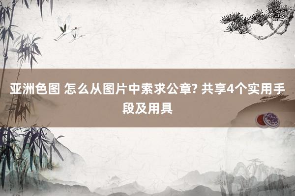 亚洲色图 怎么从图片中索求公章? 共享4个实用手段及用具