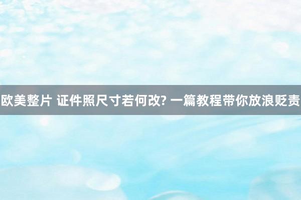欧美整片 证件照尺寸若何改? 一篇教程带你放浪贬责