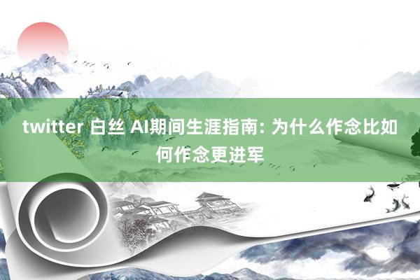 twitter 白丝 AI期间生涯指南: 为什么作念比如何作念更进军