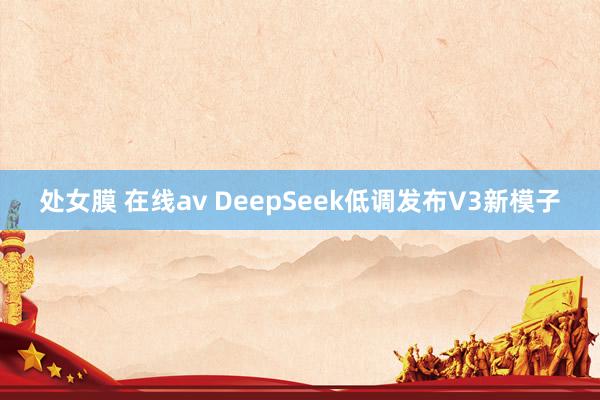 处女膜 在线av DeepSeek低调发布V3新模子