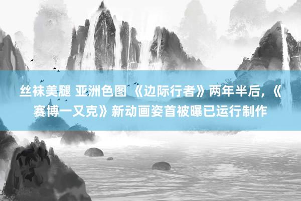 丝袜美腿 亚洲色图 《边际行者》两年半后, 《赛博一又克》新动画姿首被曝已运行制作