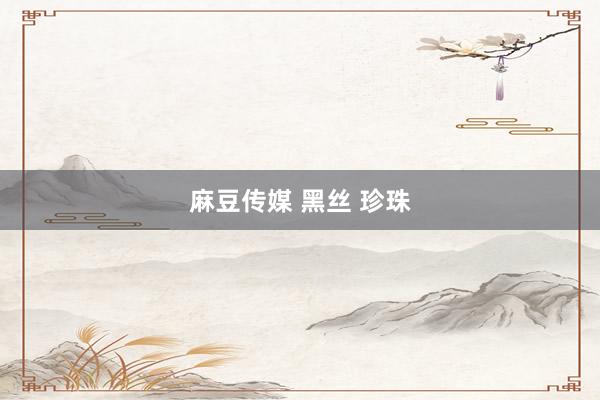 麻豆传媒 黑丝 珍珠