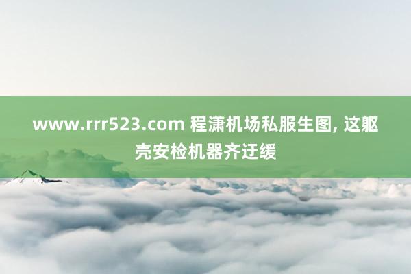 www.rrr523.com 程潇机场私服生图, 这躯壳安检机器齐迂缓