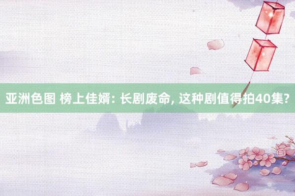 亚洲色图 榜上佳婿: 长剧废命, 这种剧值得拍40集?