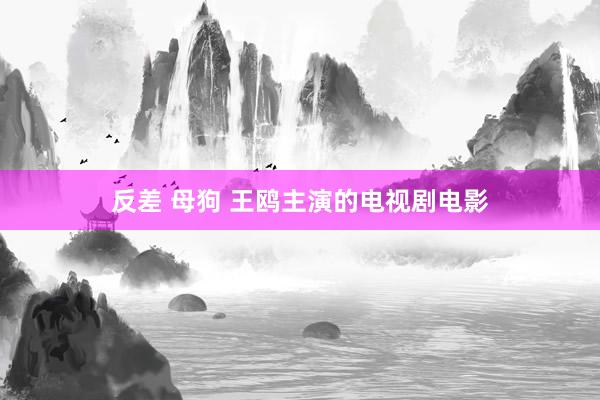 反差 母狗 王鸥主演的电视剧电影