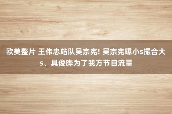 欧美整片 王伟忠站队吴宗宪! 吴宗宪曝小s撮合大s、具俊晔为了我方节目流量