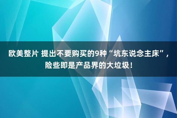 欧美整片 提出不要购买的9种“坑东说念主床”，险些即是产品界的大垃圾！