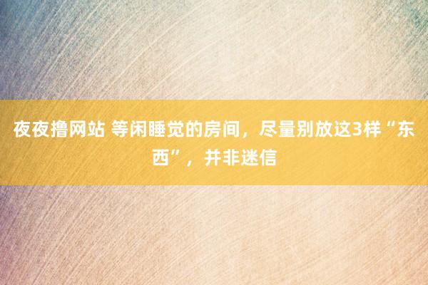 夜夜撸网站 等闲睡觉的房间，尽量别放这3样“东西”，并非迷信