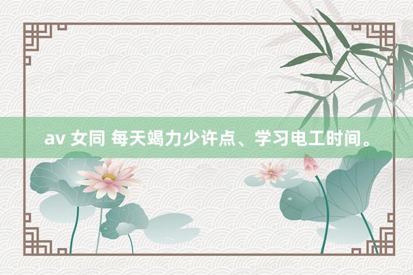av 女同 每天竭力少许点、学习电工时间。