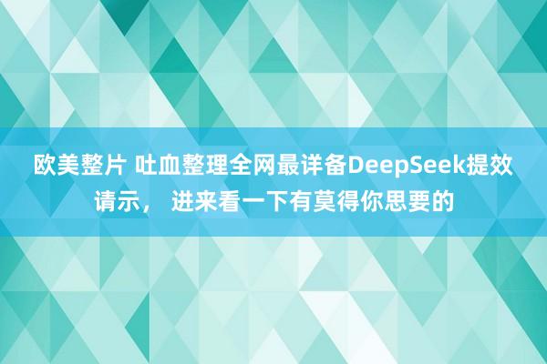 欧美整片 吐血整理全网最详备DeepSeek提效请示， 进来看一下有莫得你思要的