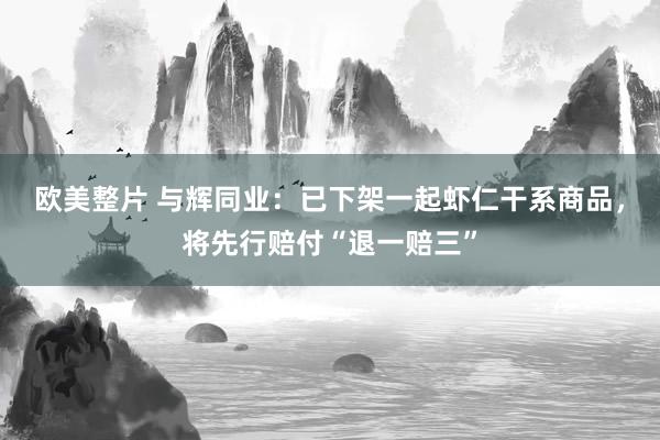 欧美整片 与辉同业：已下架一起虾仁干系商品，将先行赔付“退一赔三”